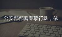 公安部部署专项行动�，依法严打消费领域假冒伪劣犯罪