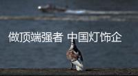 做顶端强者 中国灯饰企业需注重变化