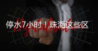 停水7小时
！珠海这些区域用户	，明晚注意储水