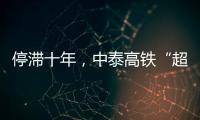 停滞十年
，中泰高铁“超速启动”