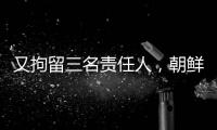 又拘留三名责任人	，朝鲜公布驱逐舰下水事故调查最新进展