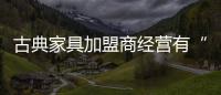 古典家具加盟商经营有“道” 才能赢取更多青睐