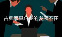 古典家具企业的发展不在“大”

，重在“精”