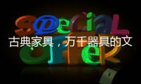古典家具	，万千器具的文化展现!