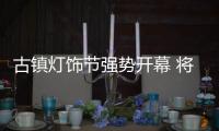 古镇灯饰节强势开幕 将掀起新一轮采购风潮