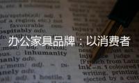 办公家具品牌：以消费者为突破口 跟上创新的步伐