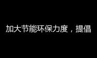 加大节能环保力度，提倡绿色环保