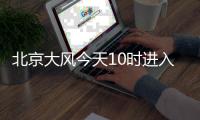 北京大风今天10时进入最强时段
，部分交通停运、公园关闭
，信息汇总