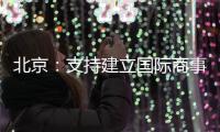 北京：支持建立国际商事法庭 提升国际商事纠纷解决能力