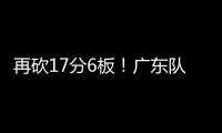 再砍17分6板	！广东队又一超级后卫浮现�，下赛季杜锋真该重点培养
