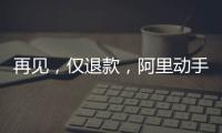 再见
，仅退款，阿里动手了