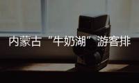 内蒙古“牛奶湖”游客排队接奶
？官方回应