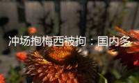 冲场抱梅西被拘�：国内多有判例
，考公参军影响不大