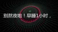 别熬夜啦�	！早睡1小时，原来有这么多好处