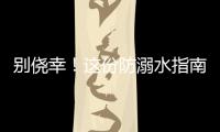 别侥幸！这份防溺水指南�，请查收