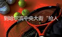 到哈尔滨中央大街“抢人”