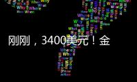 刚刚，3400美元！金价又创历史新高！