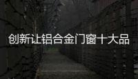 创新让铝合金门窗十大品牌成为佼佼者
