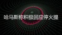 哈马斯称积极回应停火提案，以媒披露协议细节