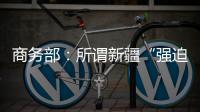 商务部：所谓新疆“强迫劳动”问题完全违背事实
