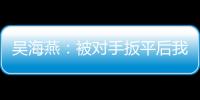 吴海燕	
：被对手扳平后我们没有放弃	，并用行动展现了训练成果