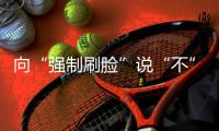向“强制刷脸”说“不” 	！两部委对人脸识别立新规