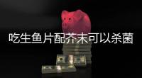 吃生鱼片配芥末可以杀菌	？不科学！