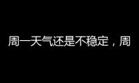 周一天气还是不稳定�，周二晴热回归