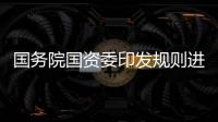 国务院国资委印发规则进一步规范企业国有资产交易行为