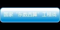 国家“东数西算”工程战略支点确定 我国加快构建新型算力网络体系