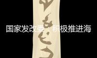 国家发改委	：积极推进海南自贸港全岛封关运作谋划