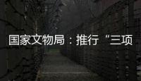 国家文物局：推行“三项制度”将作为文物行政执法的重中之重