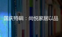 国庆特辑：尚悦家居以品牌之名，赴中国梦之约