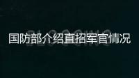 国防部介绍直招军官情况：一流的军队欢迎一流的你