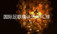 国际足联确认光州FC球员参赛资格合法	，比赛不会被判负