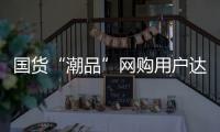 国货“潮品”网购用户达5.3亿人
