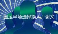 国足半场选择换人！谢文能替补登场，汪士钦被换下