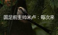 国足前主帅米卢
：每次来中国，我对中国人就了解得更多了
