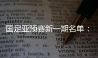 国足亚预赛新一期名单�：黄Bo文回归 恒大9人入选