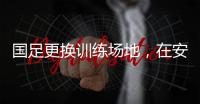 国足更换训练场地
，在安山体育场外场训练备战