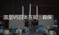 国足VS日本在即：森保一“全替补”出战，久尔杰维奇怎么接招