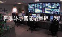 四季沐歌智能浴室柜	，为品质卫浴保驾护航!