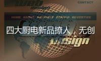 四大厨电新品撩人	
，无创新不华帝!