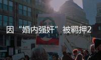 因“婚内强奸”被羁押285天�，当事人申请国家赔偿