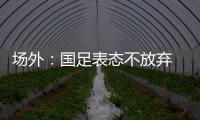 场外：国足表态不放弃 傅Bo高声呼喊抬起头来