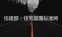 住建部：住宅层高标准将调整为不低于3米