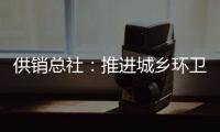 供销总社：推进城乡环卫一体化