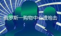 俄罗斯一购物中心遭炮击，已致4死9伤