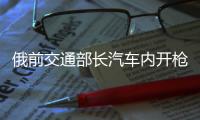 俄前交通部长汽车内开枪自尽 遗体旁发现内政部奖励的手枪