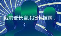 俄前部长自杀细节披露，疑涉俄乌边境防御工事腐败